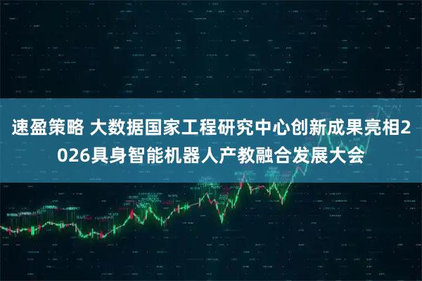 速盈策略 大数据国家工程研究中心创新成果亮相2026具身智能机器人产教融合发展大会