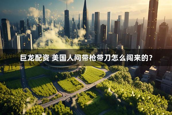 巨龙配资 美国人问带枪带刀怎么闯来的？