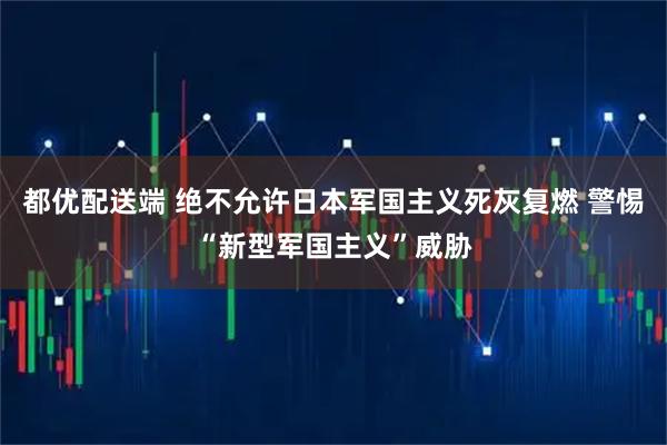 都优配送端 绝不允许日本军国主义死灰复燃 警惕“新型军国主义”威胁